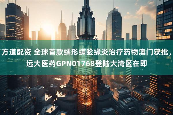 方道配资 全球首款蠕形螨睑缘炎治疗药物澳门获批，远大医药GPN01768登陆大湾区在即