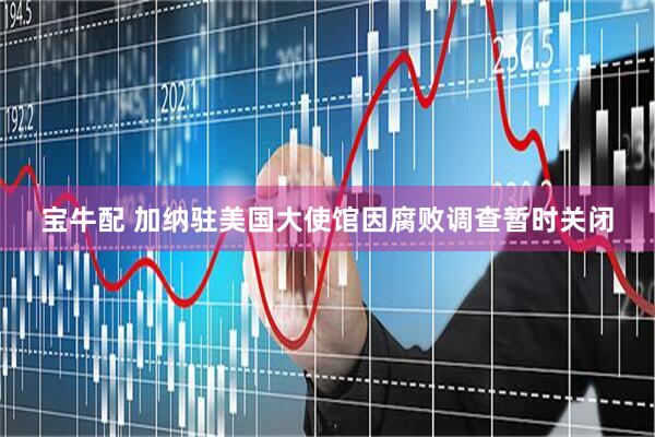 宝牛配 加纳驻美国大使馆因腐败调查暂时关闭