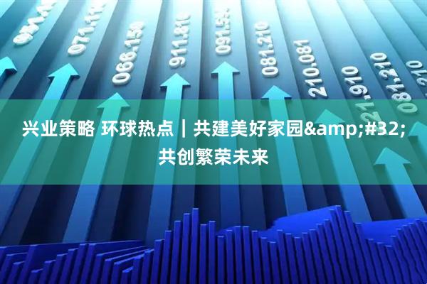 兴业策略 环球热点｜共建美好家园&#32;共创繁荣未来