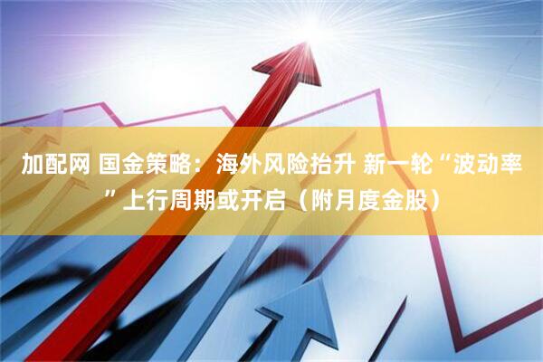 加配网 国金策略：海外风险抬升 新一轮“波动率”上行周期或开启（附月度金股）
