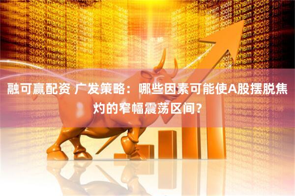 融可赢配资 广发策略：哪些因素可能使A股摆脱焦灼的窄幅震荡区间？