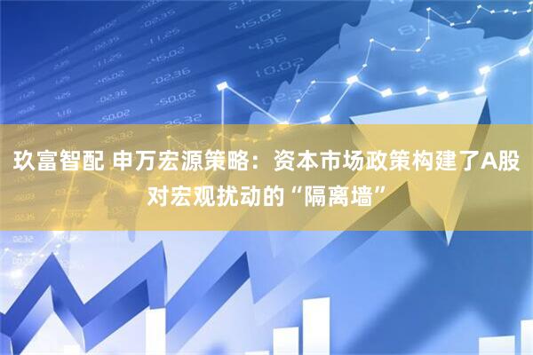 玖富智配 申万宏源策略：资本市场政策构建了A股对宏观扰动的“隔离墙”