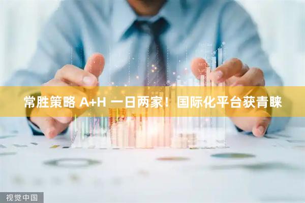 常胜策略 A+H 一日两家！国际化平台获青睐