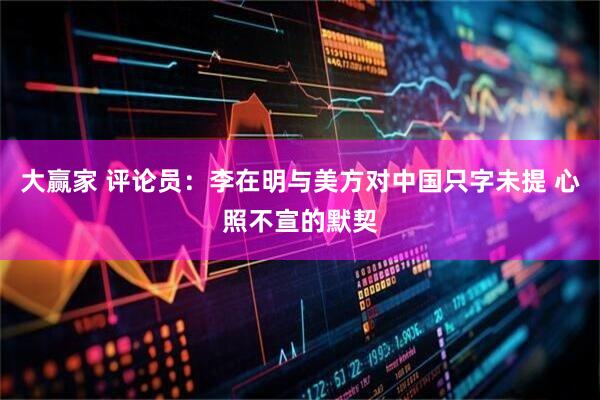 大赢家 评论员：李在明与美方对中国只字未提 心照不宣的默契