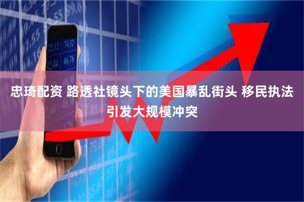 忠琦配资 路透社镜头下的美国暴乱街头 移民执法引发大规模冲突