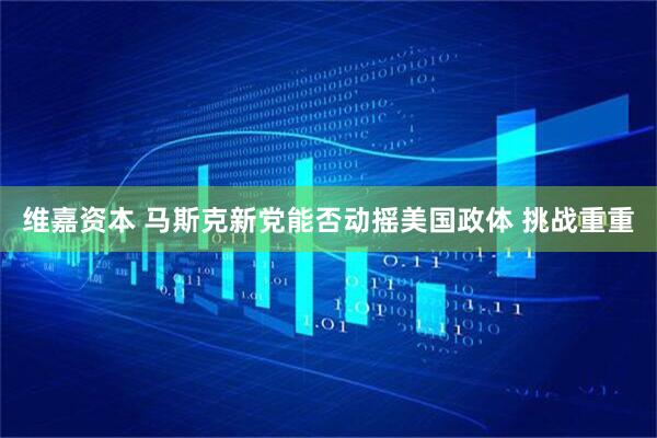 维嘉资本 马斯克新党能否动摇美国政体 挑战重重