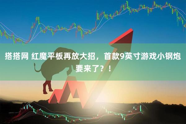 搭搭网 红魔平板再放大招，首款9英寸游戏小钢炮要来了？！