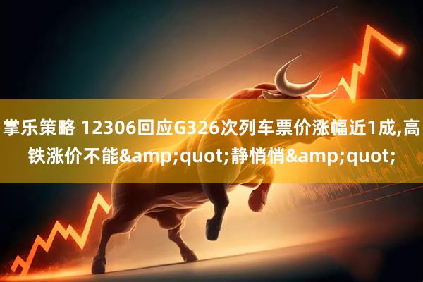 掌乐策略 12306回应G326次列车票价涨幅近1成,高铁涨价不能&quot;静悄悄&quot;