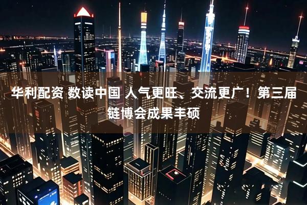 华利配资 数读中国 人气更旺、交流更广！第三届链博会成果丰硕
