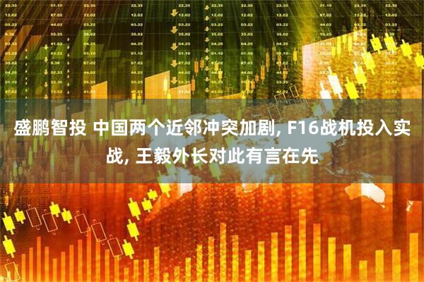 盛鹏智投 中国两个近邻冲突加剧, F16战机投入实战, 王毅外长对此有言在先