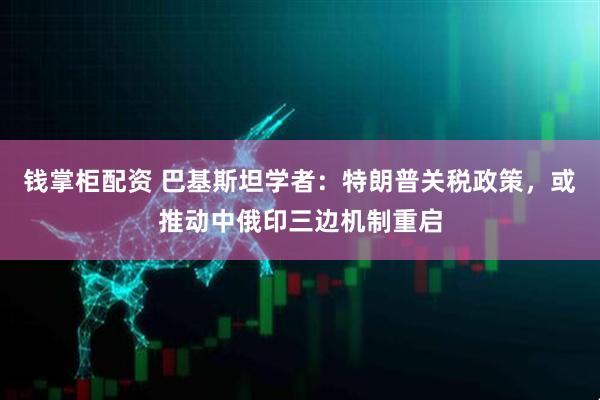钱掌柜配资 巴基斯坦学者：特朗普关税政策，或推动中俄印三边机制重启