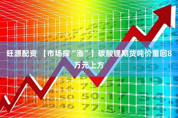 旺源配资 【市场探“涨”】碳酸锂期货吨价重回8万元上方