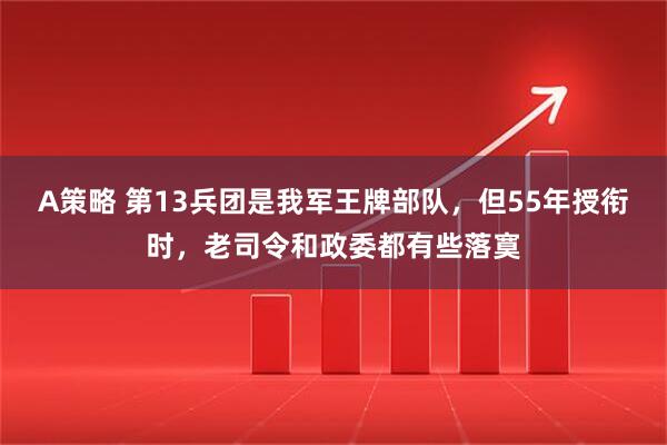A策略 第13兵团是我军王牌部队，但55年授衔时，老司令和政委都有些落寞