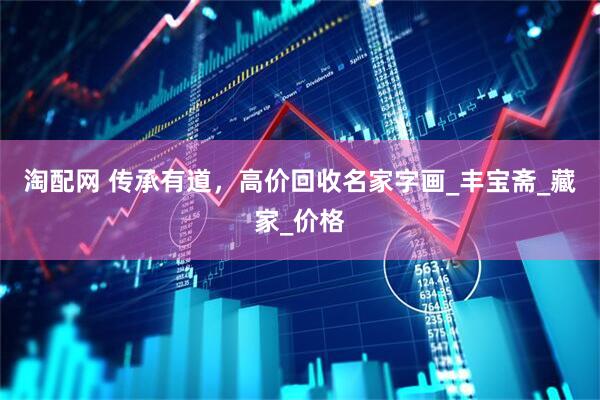 淘配网 传承有道，高价回收名家字画_丰宝斋_藏家_价格