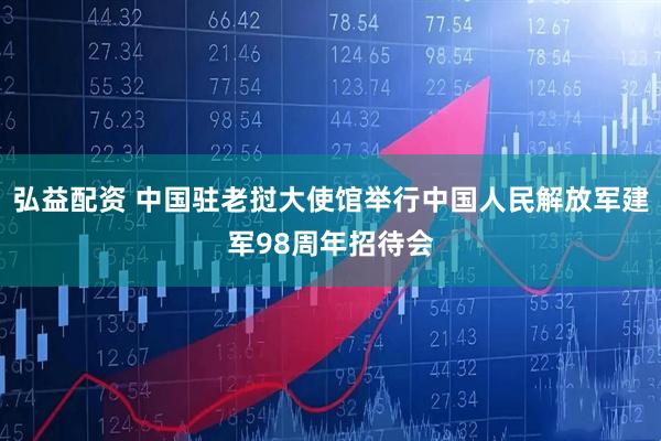 弘益配资 中国驻老挝大使馆举行中国人民解放军建军98周年招待会