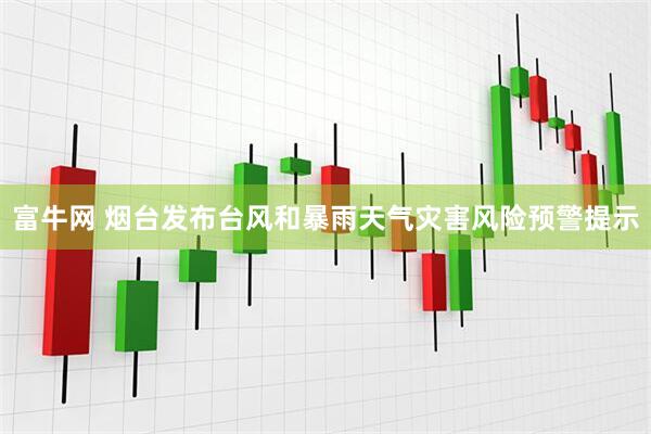 富牛网 烟台发布台风和暴雨天气灾害风险预警提示