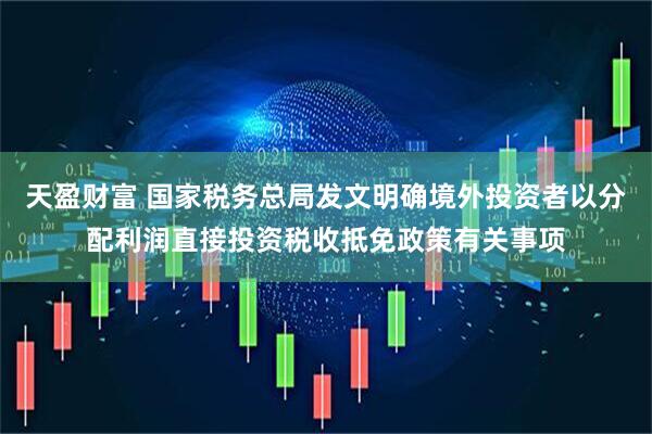 天盈财富 国家税务总局发文明确境外投资者以分配利润直接投资税收抵免政策有关事项