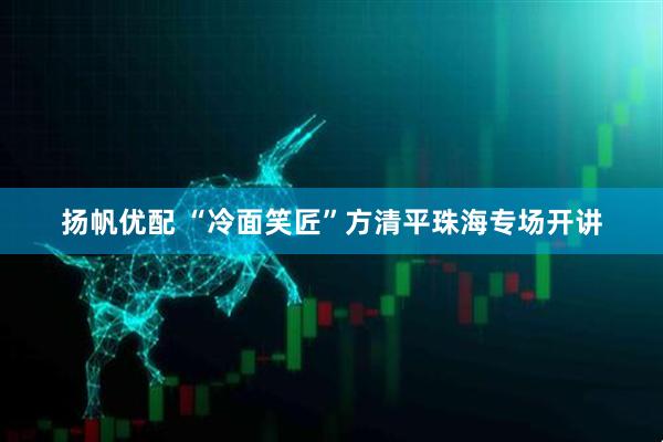 扬帆优配 “冷面笑匠”方清平珠海专场开讲
