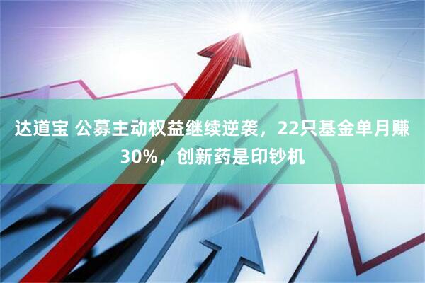 达道宝 公募主动权益继续逆袭，22只基金单月赚30%，创新药是印钞机