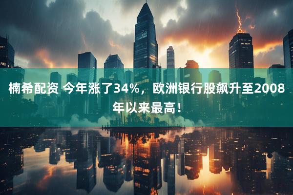 楠希配资 今年涨了34%，欧洲银行股飙升至2008年以来最高！