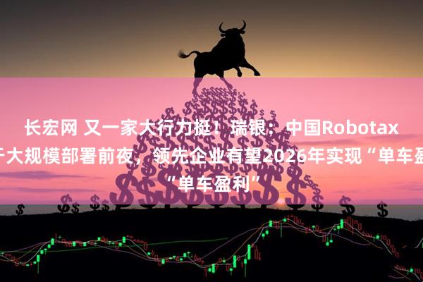 长宏网 又一家大行力挺！瑞银：中国Robotaxi处于大规模部署前夜，领先企业有望2026年实现“单车盈利”