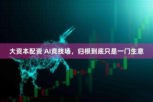 大资本配资 AI竞技场，归根到底只是一门生意