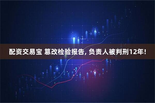 配资交易宝 篡改检验报告, 负责人被判刑12年!