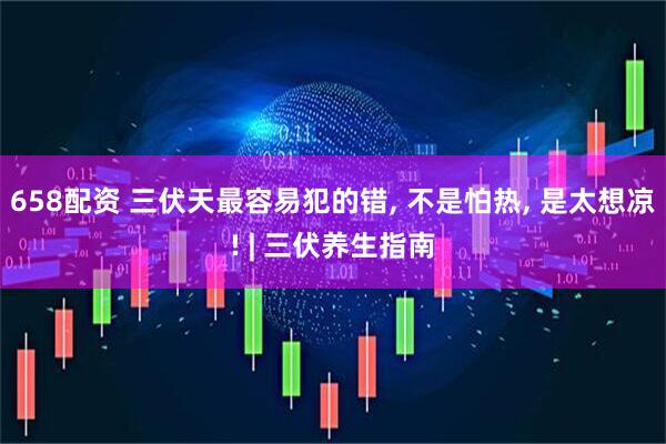 658配资 三伏天最容易犯的错, 不是怕热, 是太想凉! | 三伏养生指南
