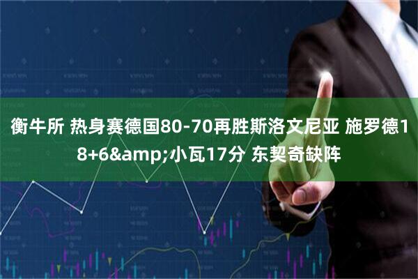 衡牛所 热身赛德国80-70再胜斯洛文尼亚 施罗德18+6&小瓦17分 东契奇缺阵