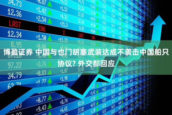 博盈证券 中国与也门胡塞武装达成不袭击中国船只协议? 外交部回应