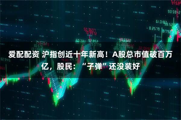爱配配资 沪指创近十年新高！A股总市值破百万亿，股民：“子弹”还没装好