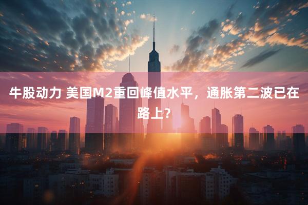 牛股动力 美国M2重回峰值水平，通胀第二波已在路上？