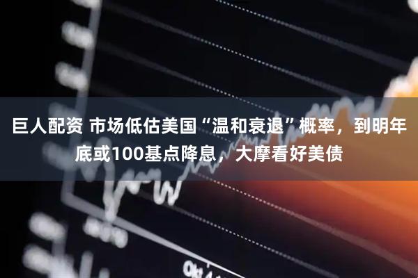 巨人配资 市场低估美国“温和衰退”概率，到明年底或100基点降息，大摩看好美债