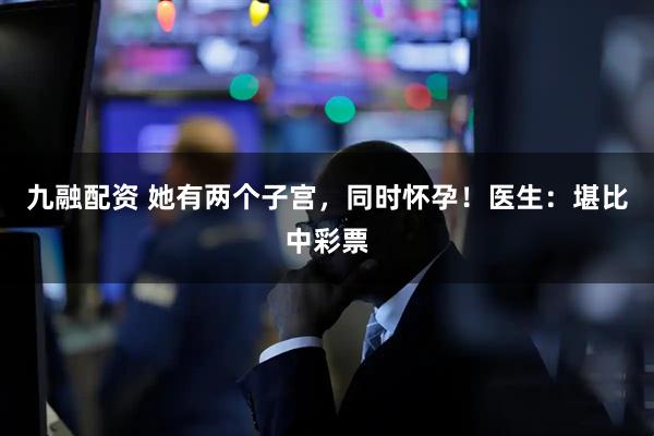九融配资 她有两个子宫，同时怀孕！医生：堪比中彩票