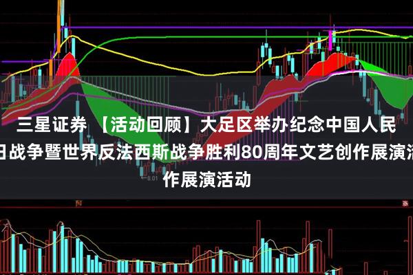 三星证券 【活动回顾】大足区举办纪念中国人民抗日战争暨世界反法西斯战争胜利80周年文艺创作展演活动