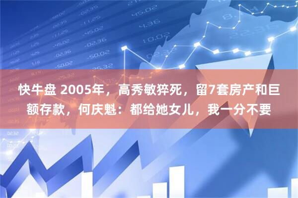 快牛盘 2005年，高秀敏猝死，留7套房产和巨额存款，何庆魁：都给她女儿，我一分不要