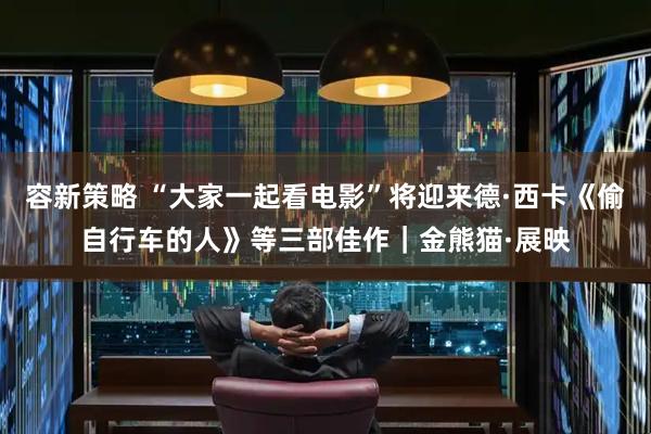 容新策略 “大家一起看电影”将迎来德·西卡《偷自行车的人》等三部佳作｜金熊猫·展映