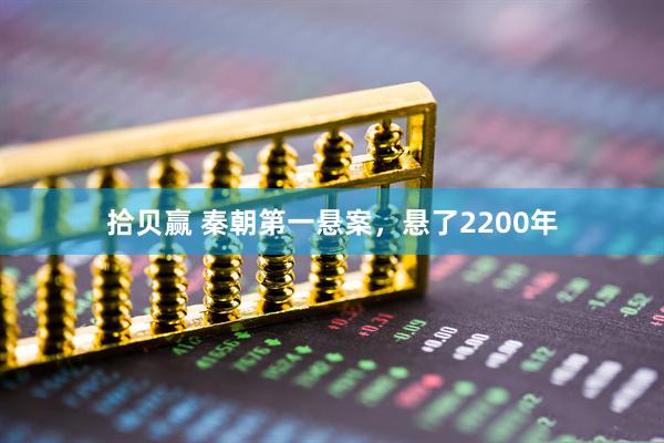 拾贝赢 秦朝第一悬案，悬了2200年