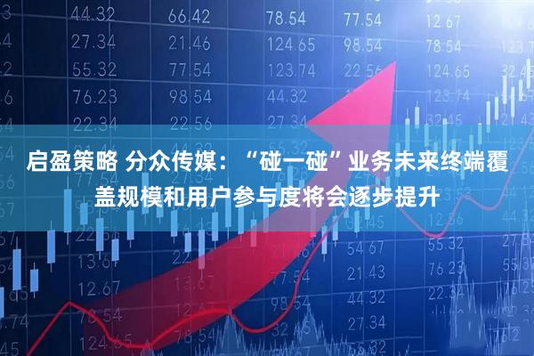 启盈策略 分众传媒：“碰一碰”业务未来终端覆盖规模和用户参与度将会逐步提升