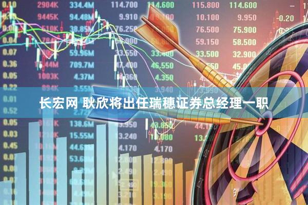 长宏网 耿欣将出任瑞穗证券总经理一职