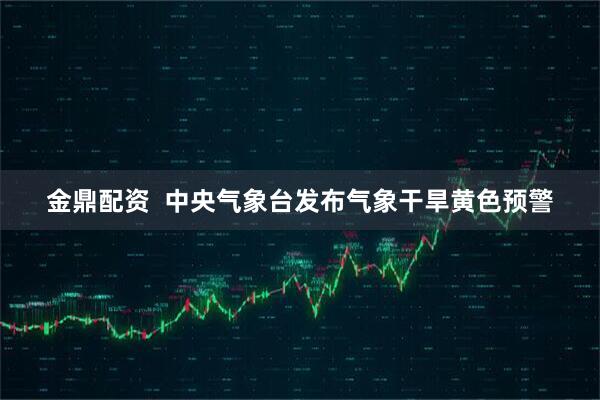 金鼎配资  中央气象台发布气象干旱黄色预警