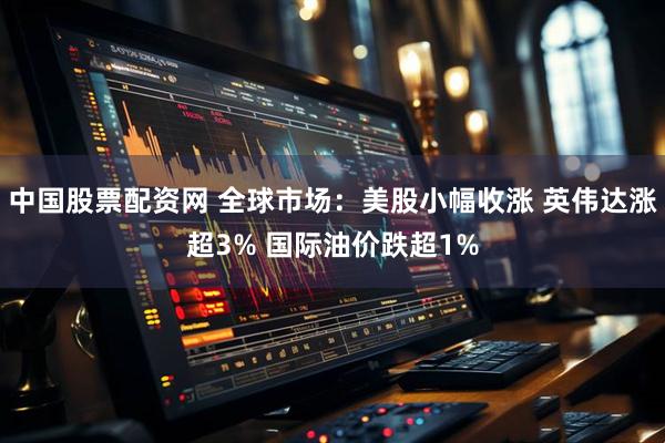 中国股票配资网 全球市场：美股小幅收涨 英伟达涨超3% 国际油价跌超1%