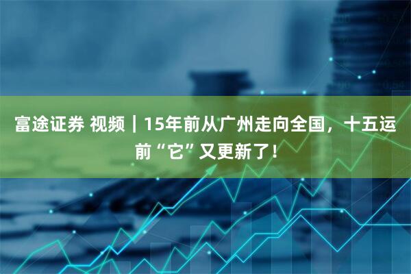 富途证券 视频|15年前从广州走向全国,十五运前“它”又更新了!