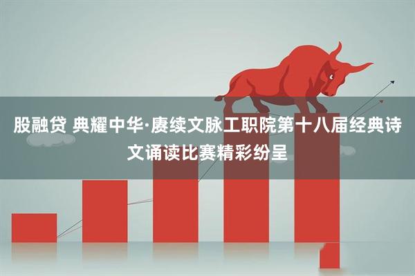 股融贷 典耀中华·赓续文脉工职院第十八届经典诗文诵读比赛精彩纷呈