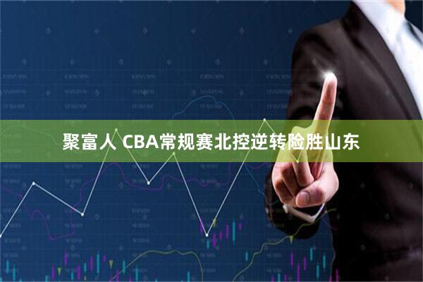 聚富人 CBA常规赛北控逆转险胜山东
