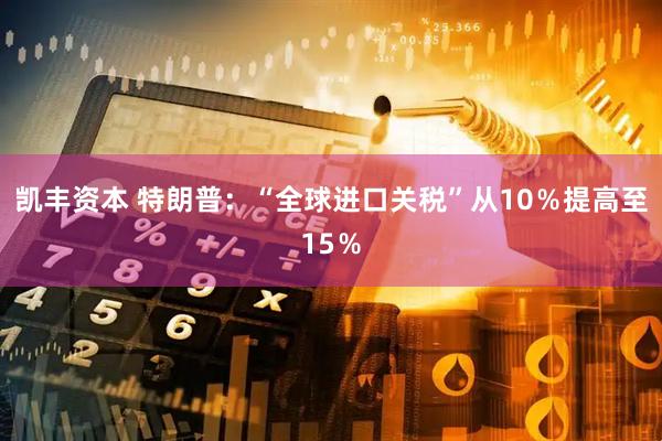 凯丰资本 特朗普：“全球进口关税”从10％提高至15％