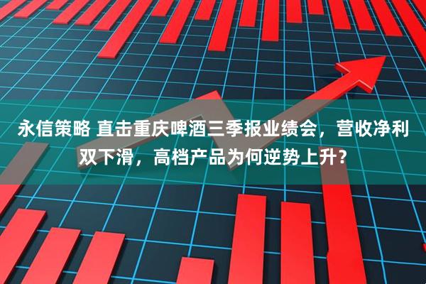 永信策略 直击重庆啤酒三季报业绩会，营收净利双下滑，高档产品为何逆势上升？
