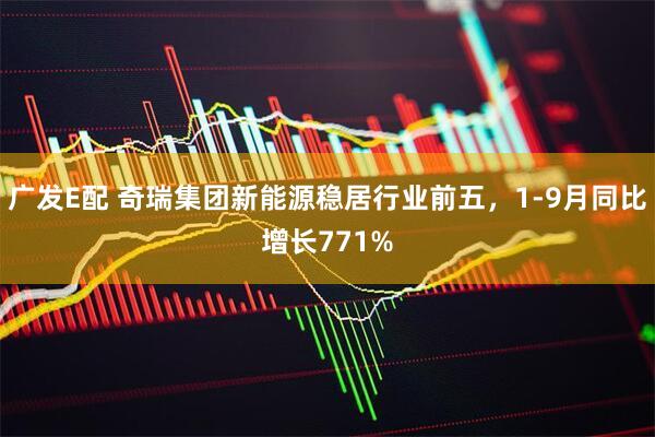 广发E配 奇瑞集团新能源稳居行业前五，1-9月同比增长771%