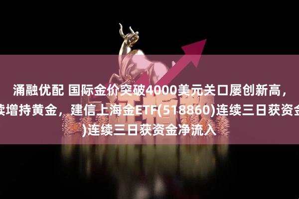 涌融优配 国际金价突破4000美元关口屡创新高，央行持续增持黄金，建信上海金ETF(518860)连续三日获资金净流入