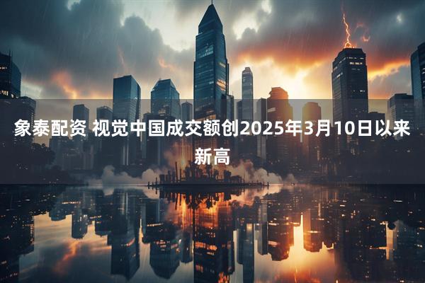 象泰配资 视觉中国成交额创2025年3月10日以来新高